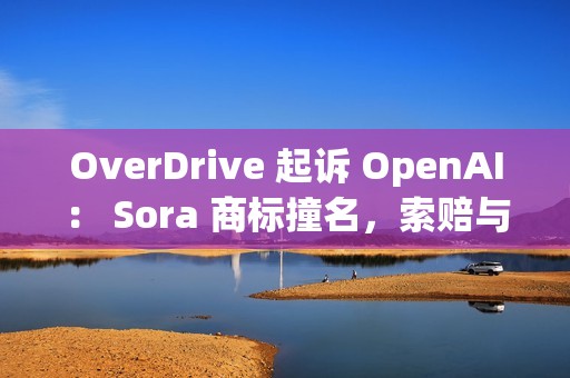 OverDrive 起诉 OpenAI： Sora 商标撞名，索赔与禁令请求已递交