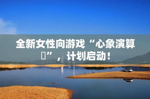 全新女性向游戏“心象演算℞”，计划启动！