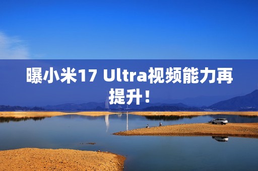 曝小米17 Ultra视频能力再提升！