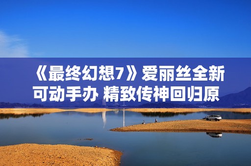 《最终幻想7》爱丽丝全新可动手办 精致传神回归原点