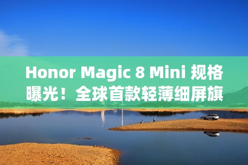 Honor Magic 8 Mini 规格曝光！全球首款轻薄细屏旗舰搭载 Dimensity 9500