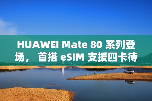 HUAWEI Mate 80 系列登场， 首搭 eSIM 支援四卡待机?