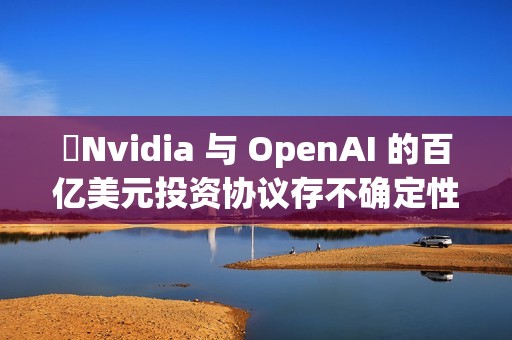 ​Nvidia 与 OpenAI 的百亿美元投资协议存不确定性