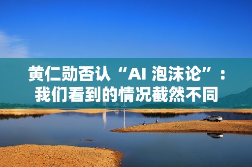 黄仁勋否认“AI 泡沫论”：我们看到的情况截然不同