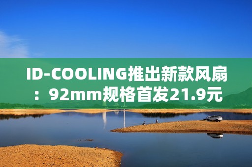 ID-COOLING推出新款风扇：92mm规格首发21.9元