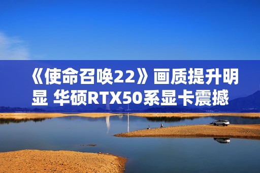 《使命召唤22》画质提升明显 华硕RTX50系显卡震撼开战