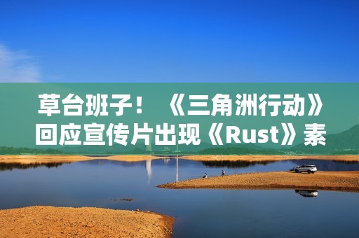 草台班子！ 《三角洲行动》回应宣传片出现《Rust》素材 买到盗版素材了