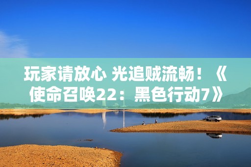 玩家请放心 光追贼流畅！《使命召唤22：黑色行动7》5070Ti超级冰龙实测