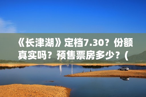 《长津湖》定档7.30？份额真实吗？预售票房多少？(长津湖何时定档)