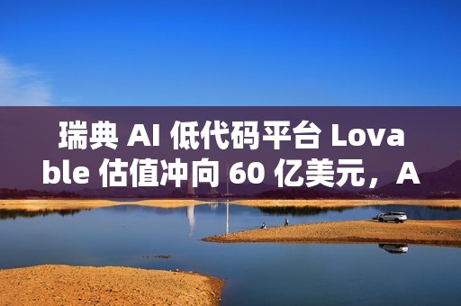 瑞典 AI 低代码平台 Lovable 估值冲向 60 亿美元，ARR 突破 2 亿