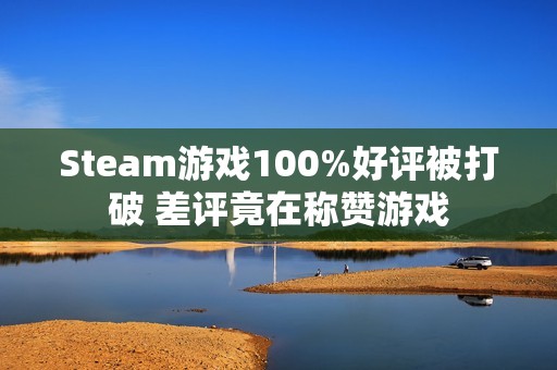 Steam游戏100%好评被打破 差评竟在称赞游戏