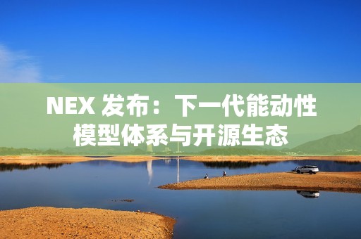NEX 发布：下一代能动性模型体系与开源生态