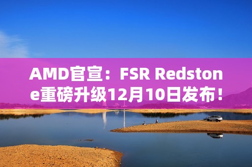 AMD官宣：FSR Redstone重磅升级12月10日发布！