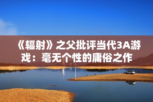 《辐射》之父批评当代3A游戏：毫无个性的庸俗之作