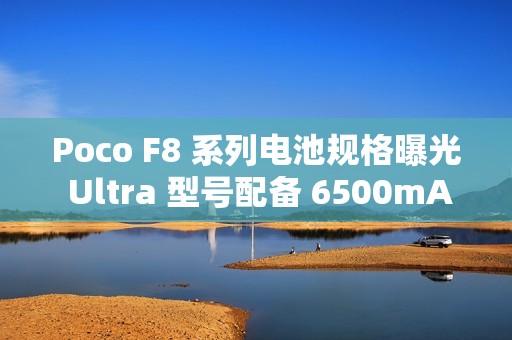 Poco F8 系列电池规格曝光 Ultra 型号配备 6500mAh 大电池!