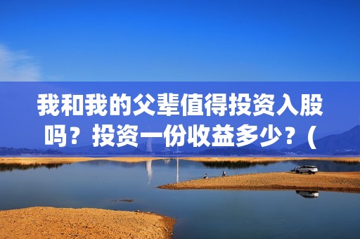 我和我的父辈值得投资入股吗？投资一份收益多少？(我和我的父辈是什么剧情)