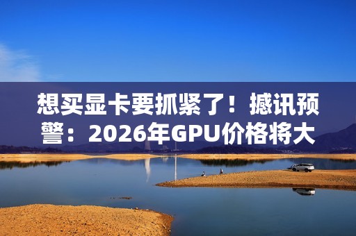 想买显卡要抓紧了！撼讯预警：2026年GPU价格将大涨