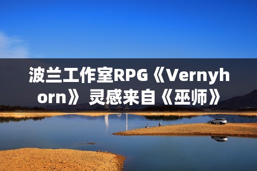 波兰工作室RPG《Vernyhorn》 灵感来自《巫师》