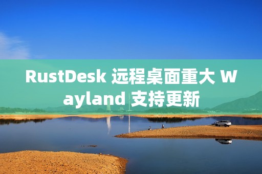 RustDesk 远程桌面重大 Wayland 支持更新