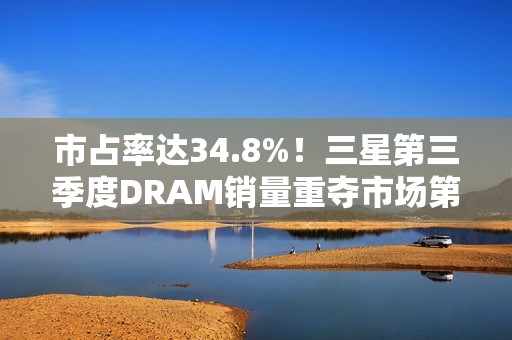 市占率达34.8%！三星第三季度DRAM销量重夺市场第一