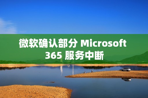 微软确认部分 Microsoft 365 服务中断