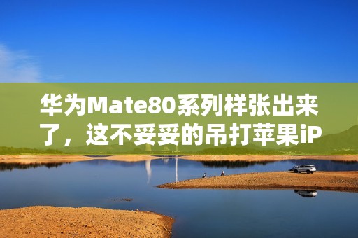 华为Mate80系列样张出来了，这不妥妥的吊打苹果iPhone？