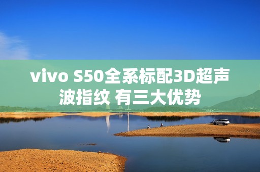 vivo S50全系标配3D超声波指纹 有三大优势