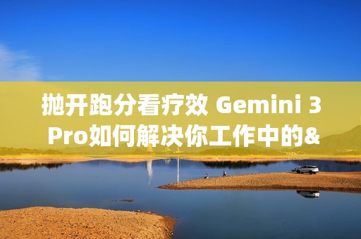 抛开跑分看疗效 Gemini 3 Pro如何解决你工作中的&ldquo;小麻烦&rdquo;