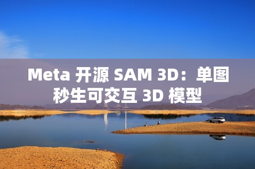 Meta 开源 SAM 3D：单图秒生可交互 3D 模型