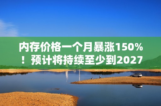 内存价格一个月暴涨150%！预计将持续至少到2027年