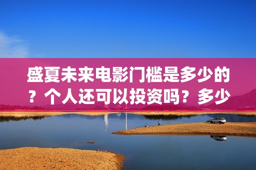 盛夏未来电影门槛是多少的？个人还可以投资吗？多少起投呢？(盛夏未来电影什么意思)