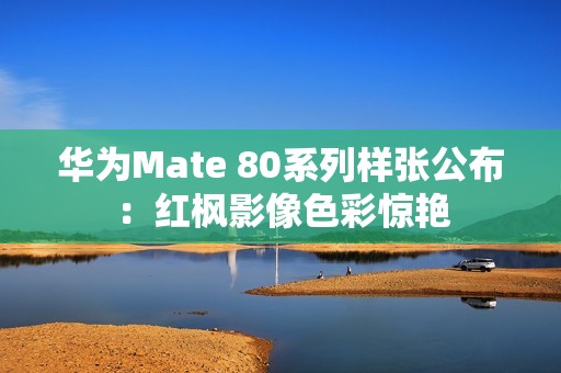 华为Mate 80系列样张公布：红枫影像色彩惊艳