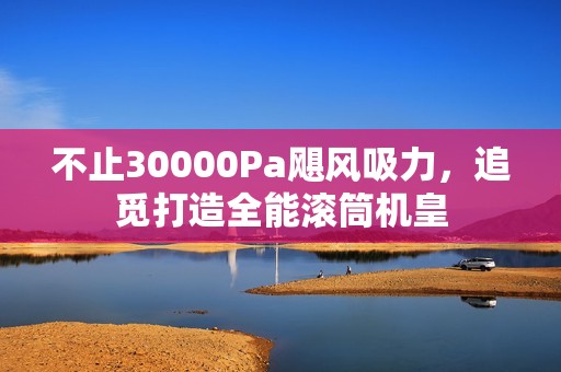 不止30000Pa飓风吸力，追觅打造全能滚筒机皇