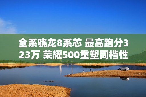 全系骁龙8系芯 最高跑分323万 荣耀500重塑同档性能标杆