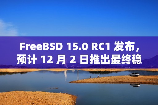FreeBSD 15.0 RC1 发布，预计 12 月 2 日推出最终稳定版