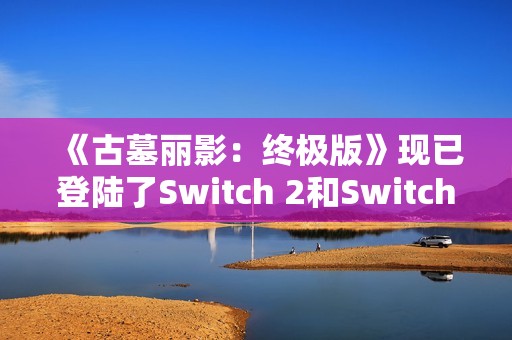 《古墓丽影：终极版》现已登陆了Switch 2和Switch