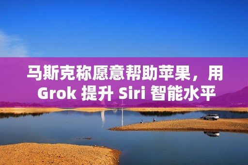 马斯克称愿意帮助苹果，用 Grok 提升 Siri 智能水平