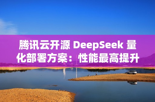 腾讯云开源 DeepSeek 量化部署方案：性能最高提升 3.9X