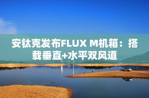 安钛克发布FLUX M机箱：搭载垂直+水平双风道