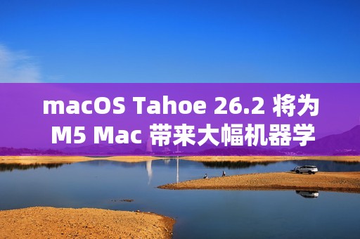 macOS Tahoe 26.2 将为 M5 Mac 带来大幅机器学习性能提升