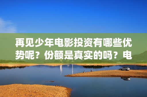再见少年电影投资有哪些优势呢？份额是真实的吗？电影成本是多少的？(再见 少年电影)