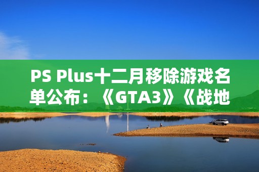 PS Plus十二月移除游戏名单公布：《GTA3》《战地2042》等