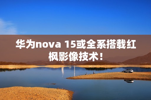 华为nova 15或全系搭载红枫影像技术！