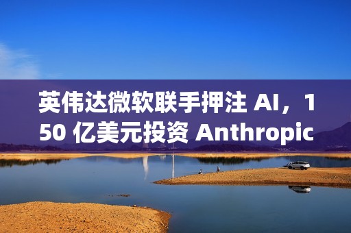 英伟达微软联手押注 AI，150 亿美元投资 Anthropic