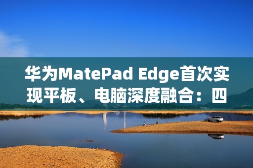 华为MatePad Edge首次实现平板、电脑深度融合：四指横滑无缝切换
