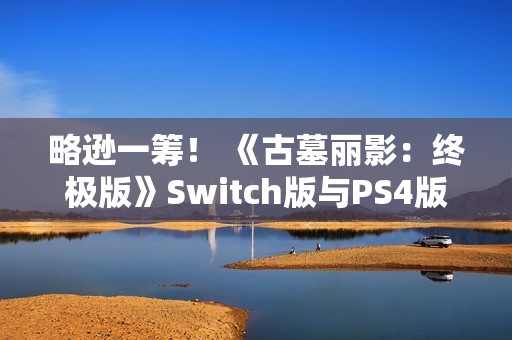 略逊一筹！ 《古墓丽影：终极版》Switch版与PS4版画面性能对比