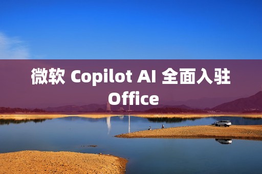 微软 Copilot AI 全面入驻 Office