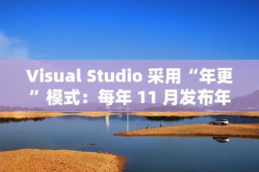 Visual Studio 采用“年更”模式：每年 11 月发布年度大版本更新