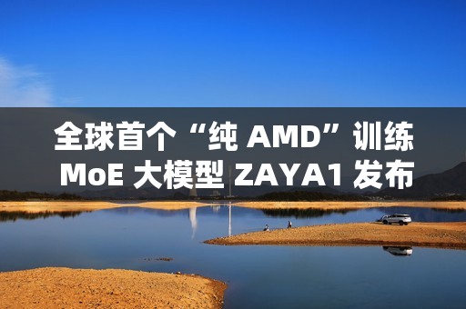 全球首个“纯 AMD”训练 MoE 大模型 ZAYA1 发布