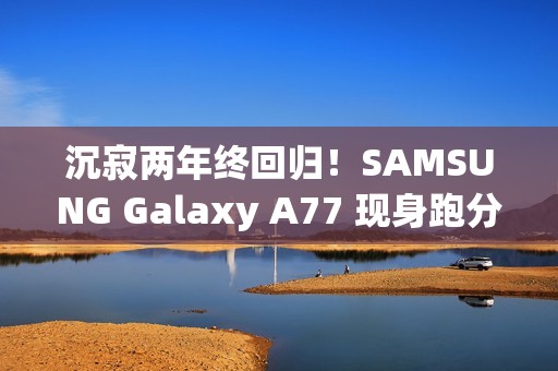 沉寂两年终回归！SAMSUNG Galaxy A77 现身跑分库